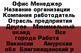 Офис-Менеджер › Название организации ­ Компания-работодатель › Отрасль предприятия ­ Другое › Минимальный оклад ­ 15 000 - Все города Работа » Вакансии   . Амурская обл.,Благовещенский р-н